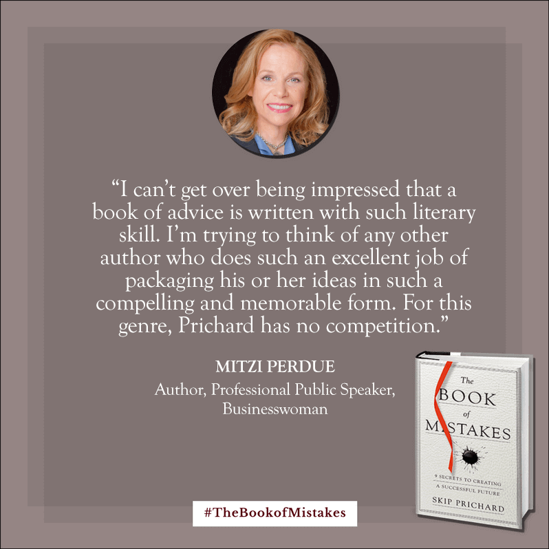 I can’t get over being impressed that a book of advice is written with such literary skill. I’m trying to think of any other author who does such an excellent job of packaging his or her ideas in such a compelling and memorable form. For this genre, Prichard has no competition.” – MITZI PERDUE, Author, Professional Public Speaker, Businesswoman