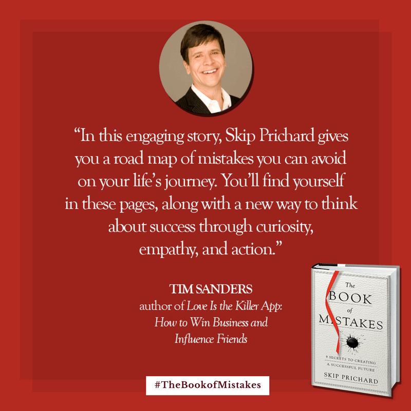 In this engaging story, Skip Prichard gives you a road map of mistakes you can avoid on your life’s journey. You’ll find yourself in these pages, along with a new way to think about success through curiosity, empathy, and action.” – TIM SANDERS, author of Love Is the Killer App: How to Win Business and Influence Friends