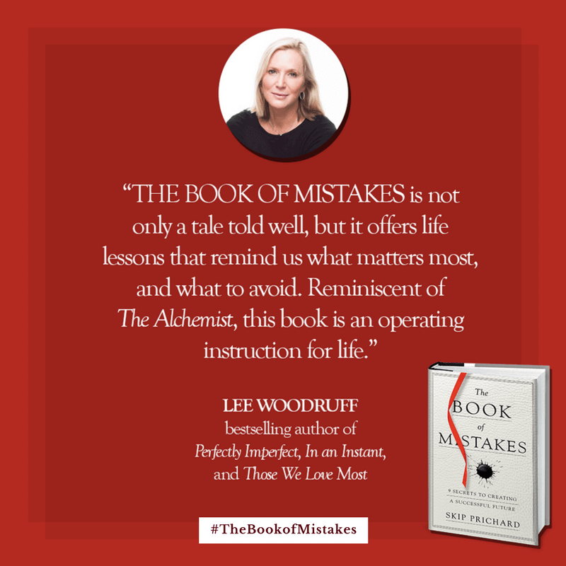 THE BOOK OF MISTAKES is not only a tale told well, but it offers life lessons that remind us what matters most, and what to avoid. Reminiscent of The Alchemist, this book is an operating instruction for life.” – LEE WOODRUFF, bestselling author of Perfectly Imperfect, In an Instant, and Those We Love Most